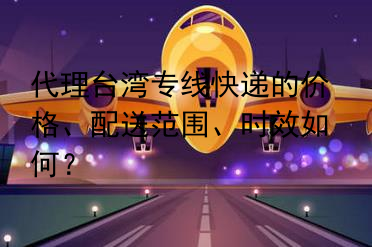 代理台湾专线快递的价格、配送范围、时效如何？
