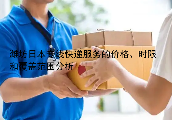 潍坊日本专线快递服务的价格、时限和覆盖范围分析