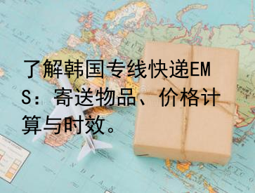 了解韩国专线快递EMS：寄送物品、价格计算与时效。