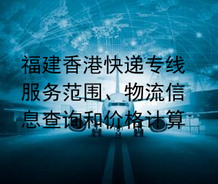 福建香港快递专线服务范围、物流信息查询和价格计算