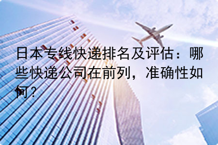 日本专线快递排名及评估：哪些快递公司在前列，准确性如何？