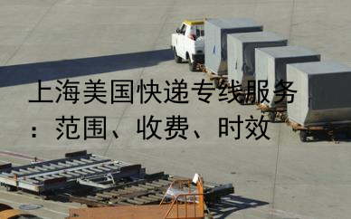 上海美国快递专线服务：范围、收费、时效